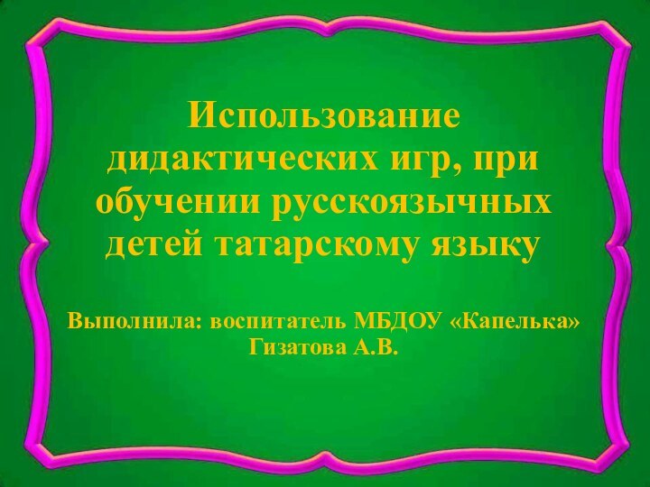 Использование дидактических игр, при обучении русскоязычных детей татарскому языку  Выполнила: воспитатель МБДОУ «Капелька» Гизатова А.В.