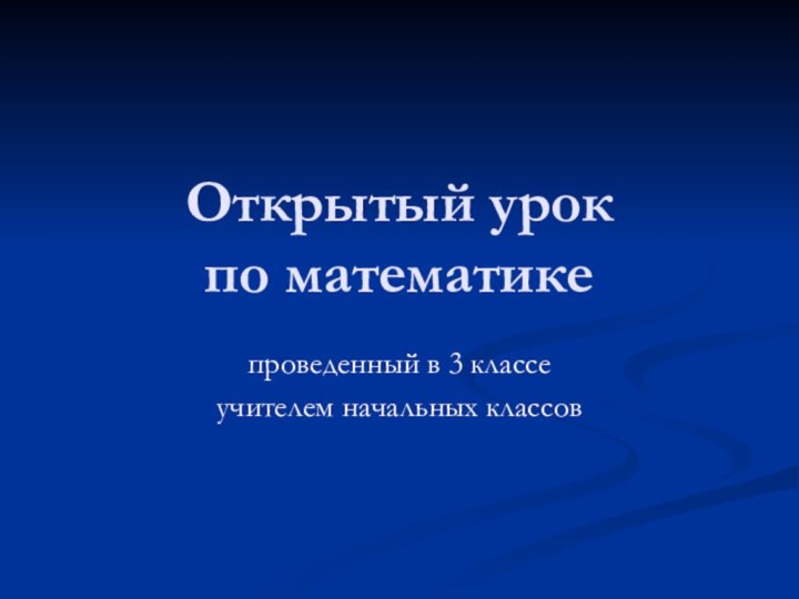 Открытый урок  по математике проведенный в 3 классе учителем начальных классов