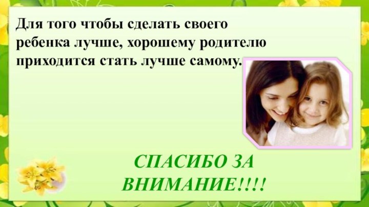 СПАСИБО ЗА ВНИМАНИЕ!!!!Для того чтобы сделать своего ребенка лучше, хорошему родителю приходится стать лучше самому.
