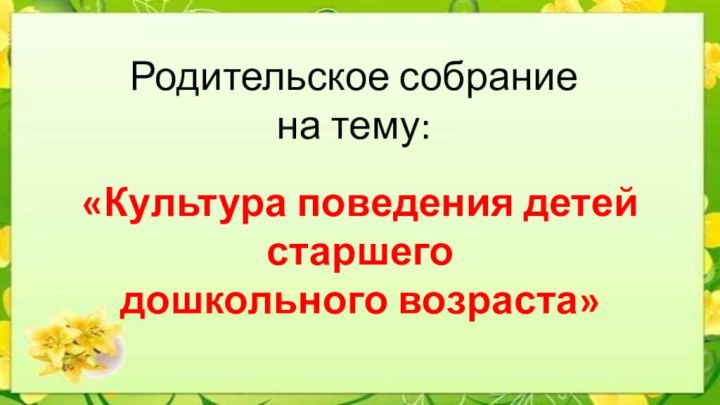 «Культура поведения детей старшего дошкольного возраста»Родительское собрание на тему: