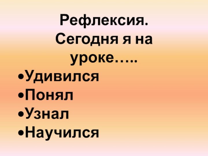 Рефлексия.Сегодня я на уроке…..УдивилсяПонялУзналНаучился