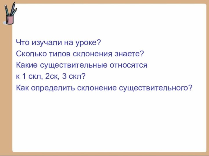 Что изучали на уроке? Сколько типов склонения знаете? Какие существительные относятся к