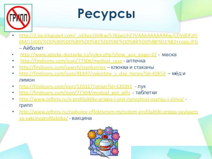 Ресурсыhttp://2.bp.blogspot.com/_o6Xaa16I4kw/S78jjwUhZ7I/AAAAAAAAAKw/CDVdDFzPj6M/s1600/%D0%90%D0%B9%D0%B1%D0%BE%D0%BB%D0%B8%D1%82+copy.JPG – Айболит http://www.apteka-dostavka.ru/index.php?show_aux_page=22 - маска http://findicons.com/icon/77506/medical_case - аптечкаhttp://findicons.com/search/cranberries – клюква и