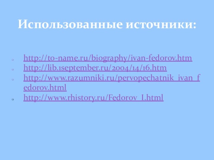 http://to-name.ru/biography/ivan-fedorov.htmhttp://lib.1september.ru/2004/14/16.htmhttp://www.razumniki.ru/pervopechatnik_ivan_fedorov.htmlhttp://www.rhistory.ru/Fedorov_I.html
Использованные источники: