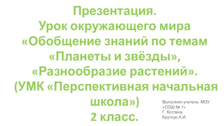 Выполнил учитель МОУ «СОШ № 7» Г. КотласаКрутоус А.И.Презентация. Урок окружающего мира«Обобщение