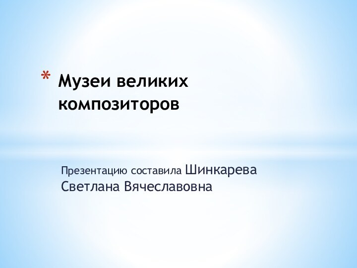 Презентацию составила Шинкарева Светлана ВячеславовнаМузеи великих композиторов