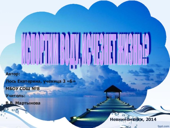 Невинномысск, 2014Автор:Лось Екатерина, ученица 3 «Б»МБОУ СОШ №8Учитель:В.В. МартыноваИСПОРТИМ ВОДУ, ИСЧЕЗНЕТ ЖИЗНЬ!?