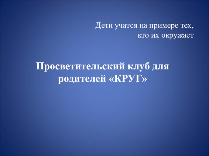 Дети учатся на примере тех, кто их окружаетПросветительский клуб для родителей «КРУГ»