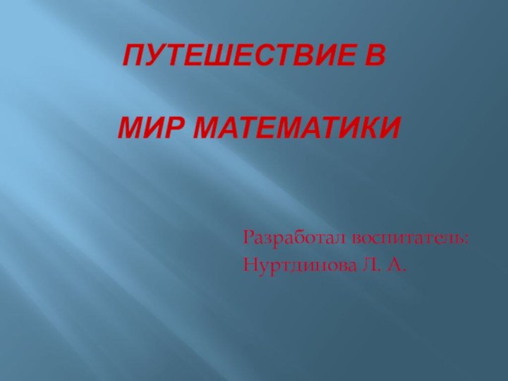 Разработал воспитатель:Нуртдинова Л. А.Путешествие в   мир математики