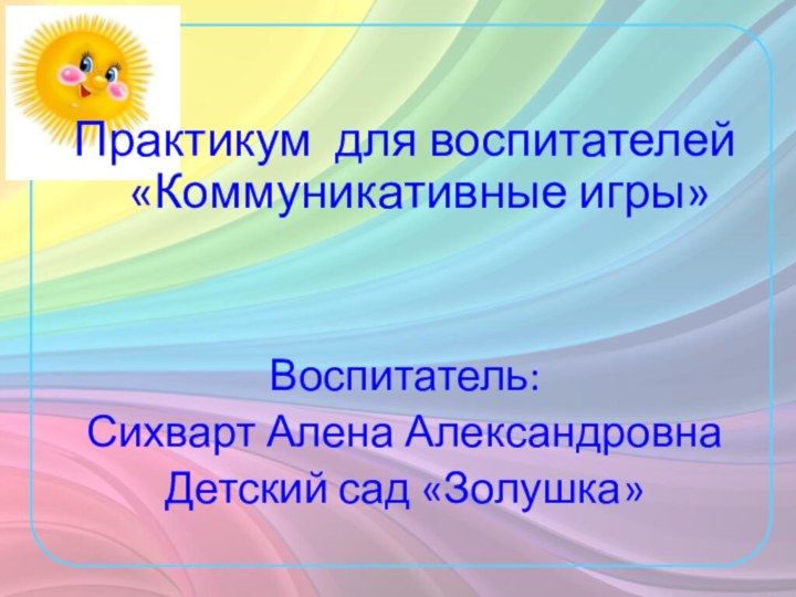 Практикум для воспитателей «Коммуникативные игры»Воспитатель:Сихварт Алена АлександровнаДетский сад «Золушка»