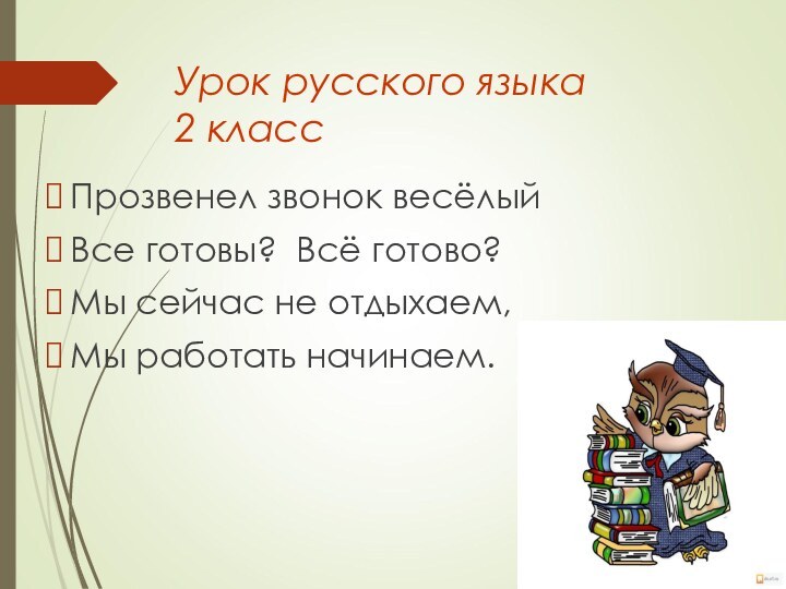 Урок русского языка 2 класс Прозвенел звонок весёлыйВсе готовы? Всё готово?Мы сейчас не отдыхаем,Мы работать начинаем.