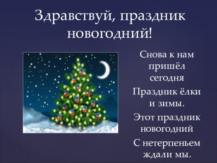 Снова к нам пришёл сегодняПраздник ёлки и зимы.Этот праздник новогоднийС нетерпеньем ждали мы.Здравствуй, праздник новогодний!