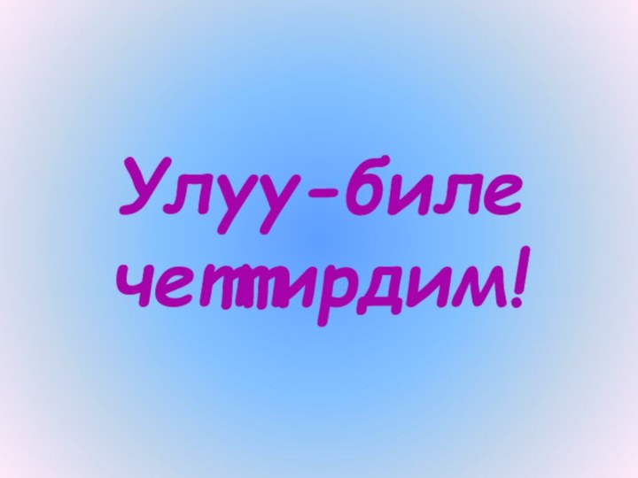 Улуу-биле четтирдим!