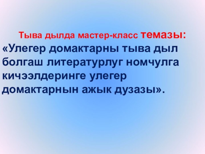 Тыва дылда мастер-класс темазы:«Улегер домактарны тыва дыл болгаш литературлуг номчулга кичээлдеринге улегер домактарнын ажык дузазы».   