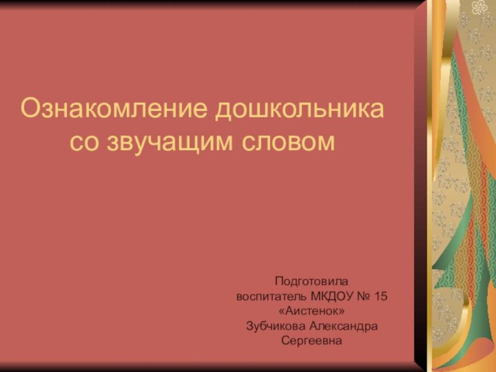 Ознакомление дошкольника со звучащим словом Подготовила воспитатель МКДОУ № 15 «Аистенок»Зубчикова Александра Сергеевна