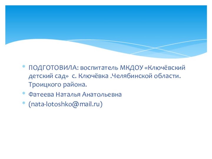 ПОДГОТОВИЛА: воспитатель МКДОУ «Ключёвский детский сад» с. Ключёвка .Челябинской области. Троицкого района. Фатеева Наталья Анатольевна (nata-lotoshko@mail.ru)