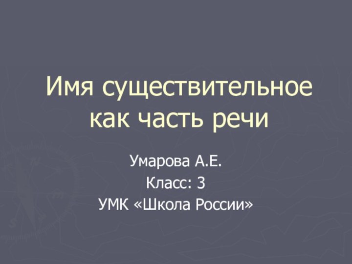 Имя существительное как часть речи Умарова А.Е.Класс: 3УМК «Школа России»