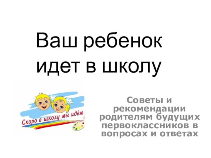 Ваш ребенок  идет в школуСоветы и рекомендации родителям будущих первоклассников в вопросах и ответах