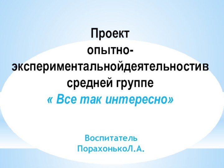 Проектопытно-экспериментальнойдеятельностив средней группе« Все так интересно»Воспитатель ПорахонькоЛ.А.