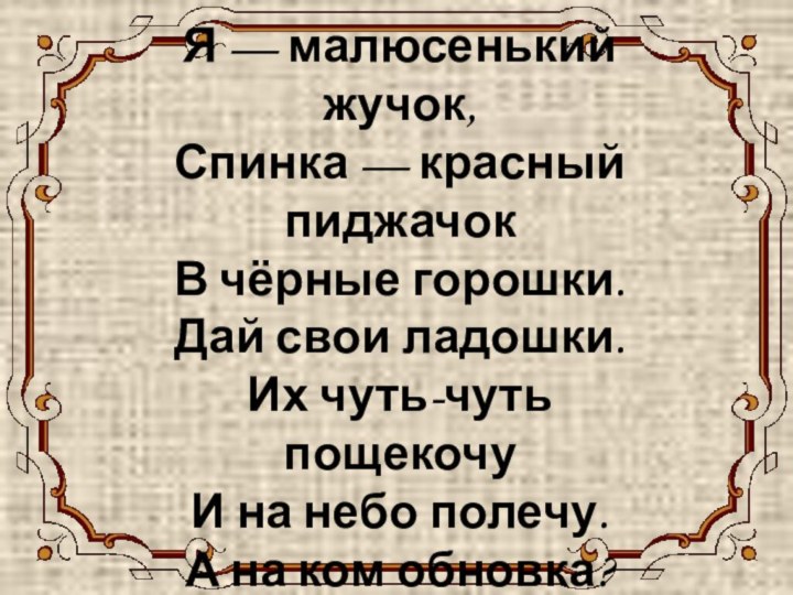 БОЖЬЯ КОРОВКАЯ — малюсенький жучок, Спинка — красный пиджачок В чёрные горошки.