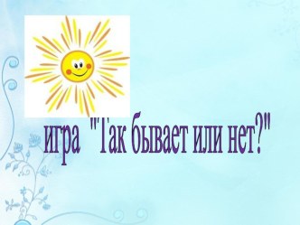 Игра презентация Так бывает или нет? материал (младшая, средняя группа)
