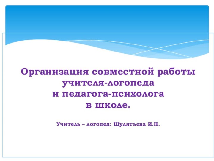 Организация совместной работы учителя-логопеда и педагога-психолога в школе.Учитель – логопед: Шулятьева И.Н.