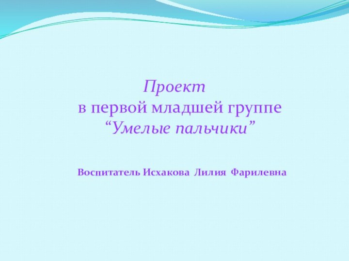 Проект  в первой младшей группе  “Умелые пальчики”   Воспитатель Исхакова Лилия Фарилевна