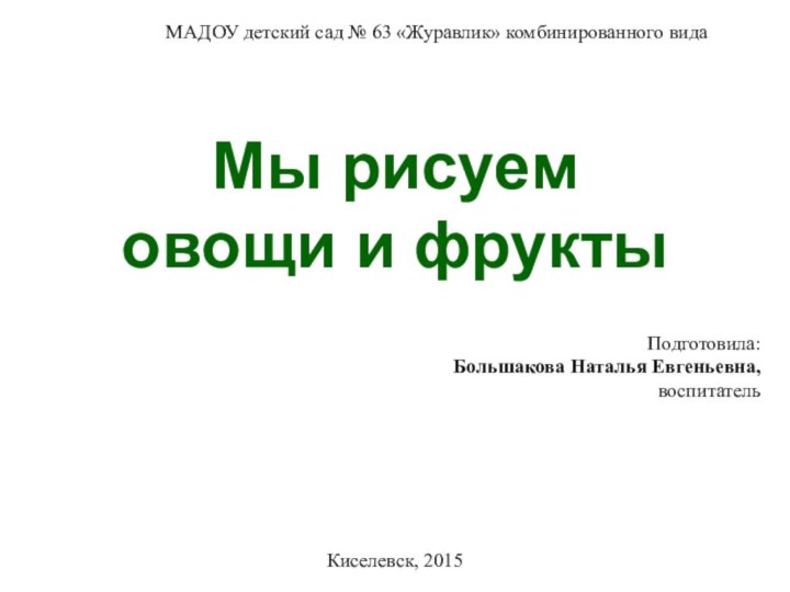 МАДОУ детский сад № 63 «Журавлик» комбинированного видаПодготовила:Большакова Наталья Евгеньевна,воспитательКиселевск, 2015Мы рисуем овощи и фрукты