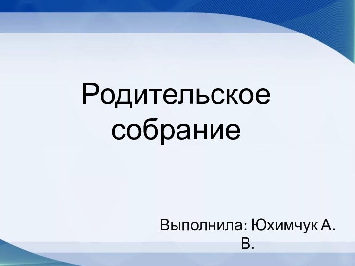 Родительское собраниеВыполнила: Юхимчук А.В.