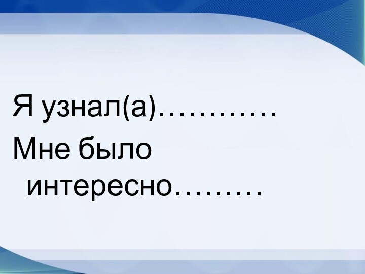 Я узнал(а)…………Мне было интересно………