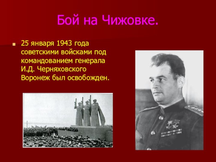 Бой на Чижовке.25 января 1943 года советскими войсками под командованием генерала И.Д. Черняховского Воронеж был освобожден.