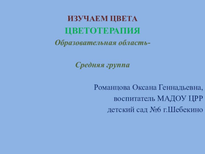 ИЗУЧАЕМ ЦВЕТАЦВЕТОТЕРАПИЯОбразовательная область-Средняя группаРоманцова Оксана Геннадьевна, воспитатель МАДОУ ЦРР детский сад №6 г.Шебекино