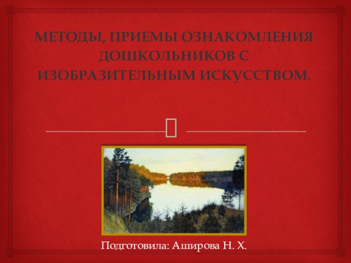 МЕТОДЫ, ПРИЕМЫ ОЗНАКОМЛЕНИЯ ДОШКОЛЬНиков С ИЗОБРАЗИТЕЛЬНым ИСКУССТвом.Подготовила: Аширова Н. Х.