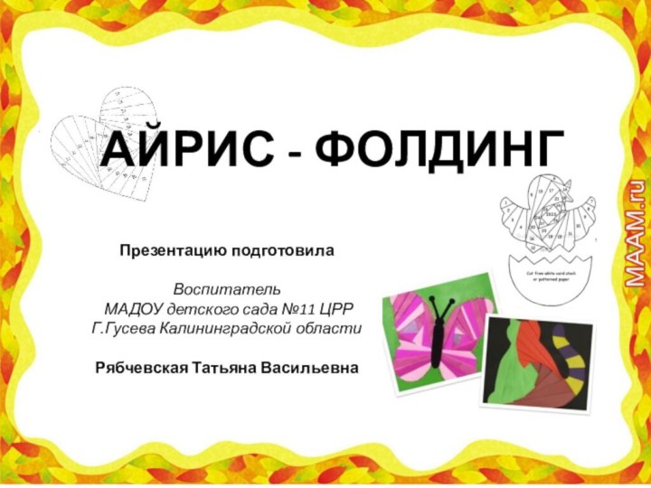 Презентацию подготовилаВоспитатель МАДОУ детского сада №11 ЦРРГ.Гусева Калининградской области Рябчевская Татьяна Васильевна  АЙРИС - ФОЛДИНГ