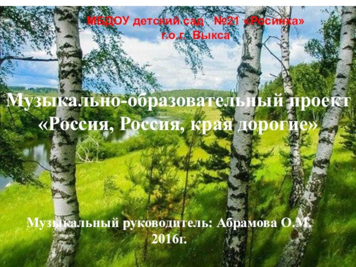 МБДОУ детский сад  №21 «Росинка» г.о.г. ВыксаМузыкально-образовательный проект«Россия, Россия, края дорогие»Музыкальный руководитель: Абрамова О.М.2016г.