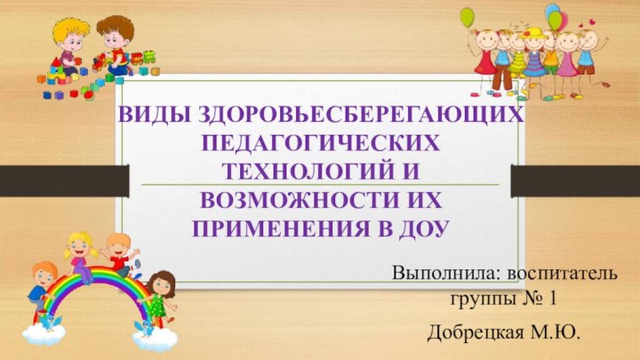 ВИДЫ ЗДОРОВЬЕСБЕРЕГАЮЩИХ ПЕДАГОГИЧЕСКИХ ТЕХНОЛОГИЙ И ВОЗМОЖНОСТИ ИХ ПРИМЕНЕНИЯ В ДОУВыполнила: воспитатель группы № 1Добрецкая М.Ю.