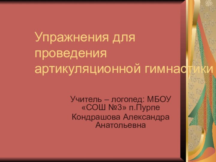 Упражнения для  проведения артикуляционной гимнастикиУчитель – логопед: МБОУ «СОШ №3» п.ПурпеКондрашова Александра Анатольевна