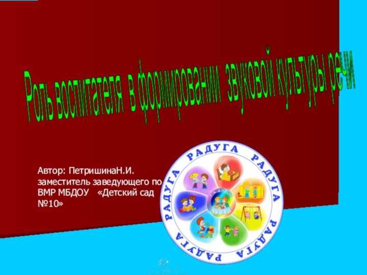 Роль воспитателя в формировании звуковой культуры речи Автор: ПетришинаН.И.заместитель заведующего по ВМР