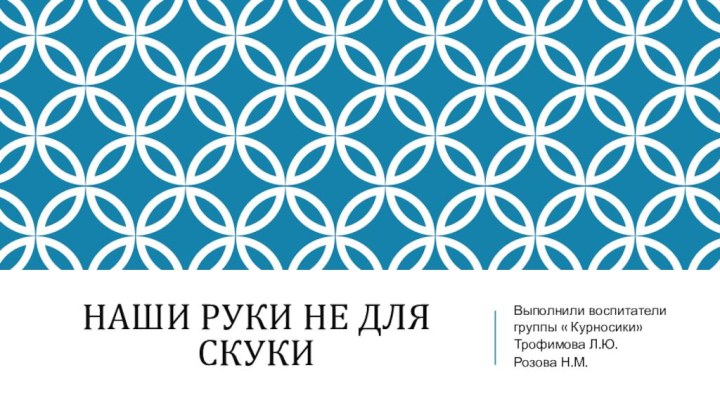 Наши руки не для скукиВыполнили воспитатели группы « Курносики»Трофимова Л.Ю.Розова Н.М.