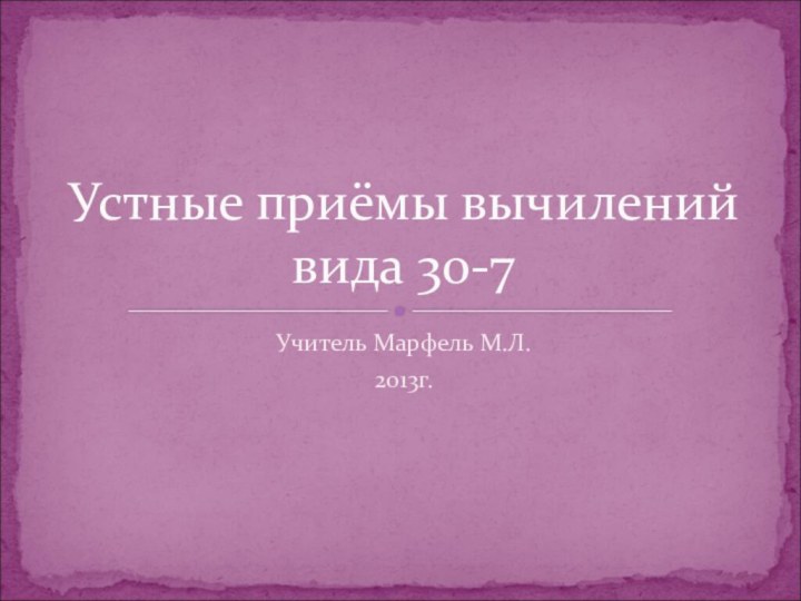 Учитель Марфель М.Л.2013г.Устные приёмы вычилений вида 30-7