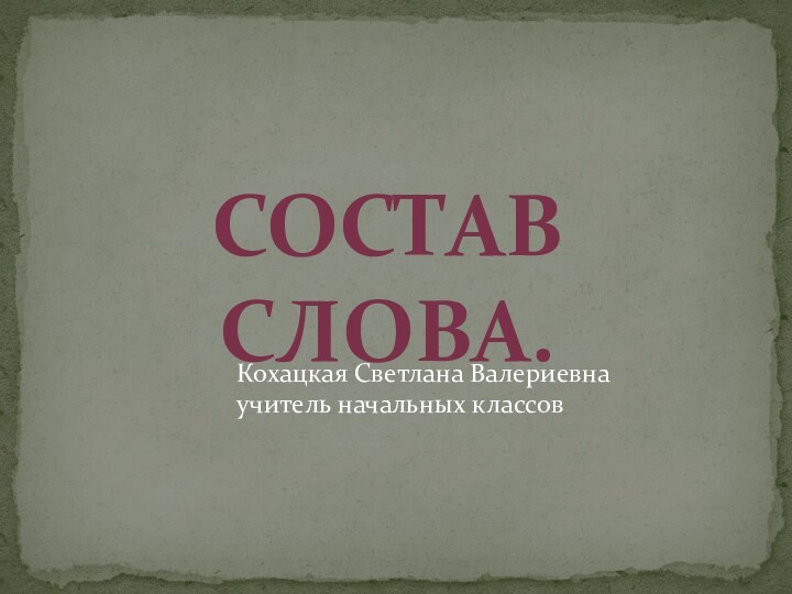 Состав  слова.Кохацкая Светлана Валериевнаучитель начальных классов