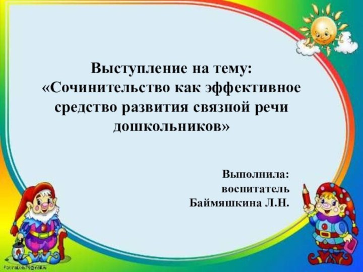 Выступление на тему:«Сочинительство как эффективное средство развития связной речи дошкольников»Выполнила:воспитатель Баймяшкина Л.Н.