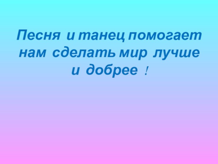 Песня и танец помогает нам сделать мир лучше   и добрее !