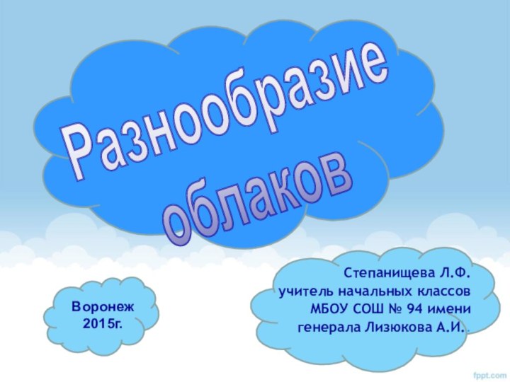 Степанищева Л.Ф.учитель начальных классовМБОУ СОШ № 94 именигенерала Лизюкова А.И.. Разнообразие облаковВоронеж2015г.