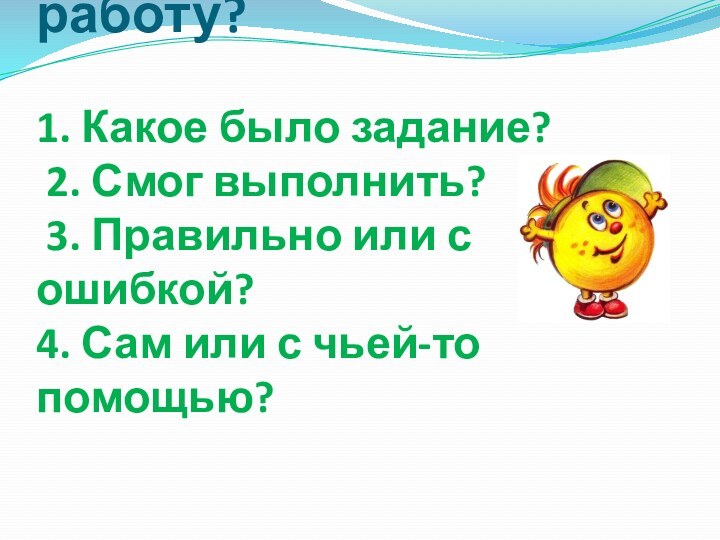 Как оценить свою работу?  1. Какое было задание?  2. Смог