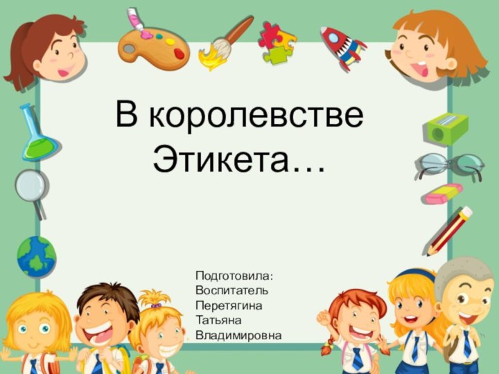 В королевстве Этикета…Подготовила:Воспитатель Перетягина Татьяна Владимировна