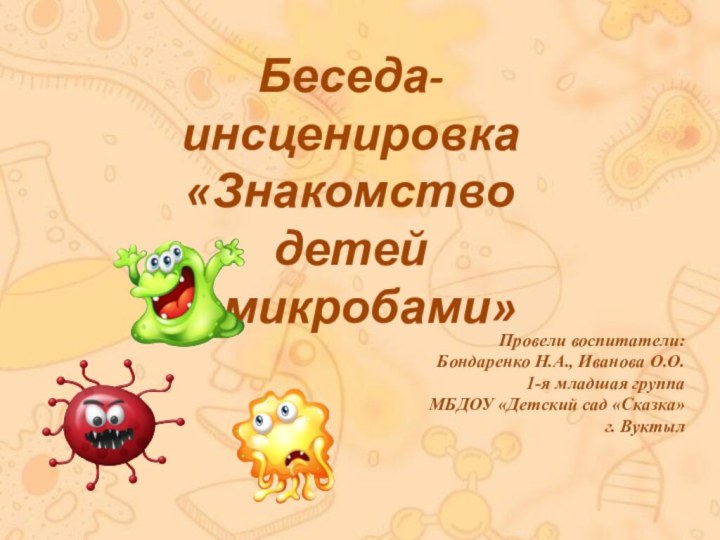 Беседа-инсценировка«Знакомство детей с микробами»Провели воспитатели: Бондаренко Н.А., Иванова О.О.1-я младшая группаМБДОУ «Детский сад «Сказка»г. Вуктыл