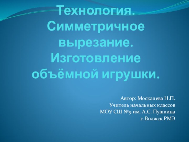 Технология. Симметричное вырезание. Изготовление объёмной игрушки.Автор: Москалева Н.П. Учитель начальных классов МОУ