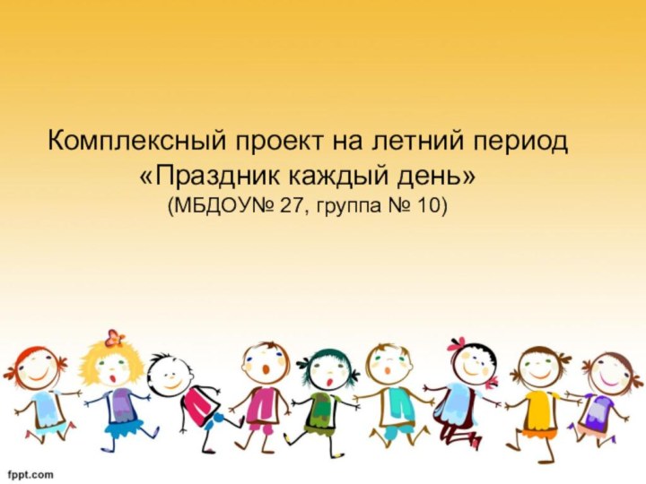 Комплексный проект на летний период «Праздник каждый день» (МБДОУ№ 27, группа № 10)