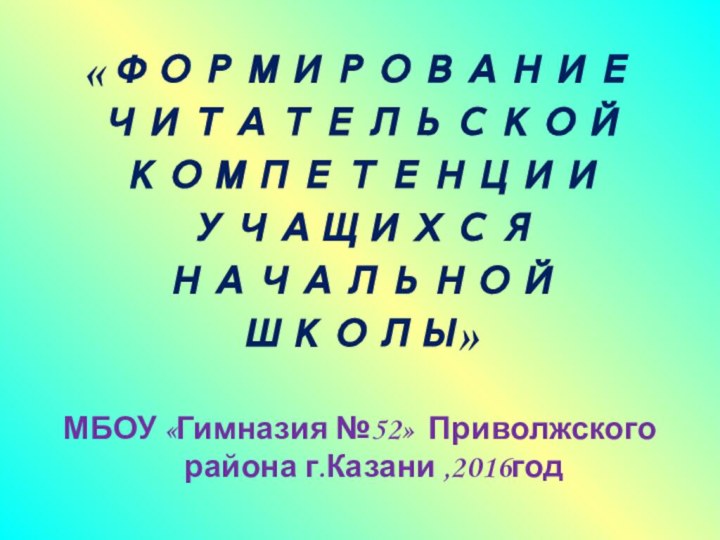 «ФОРМИРОВАНИЕ ЧИТАТЕЛЬСКОЙ КОМПЕТЕНЦИИ УЧАЩИХСЯ НАЧАЛЬНОЙ ШКОЛЫ»МБОУ «Гимназия №52» Приволжского района г.Казани ,2016год